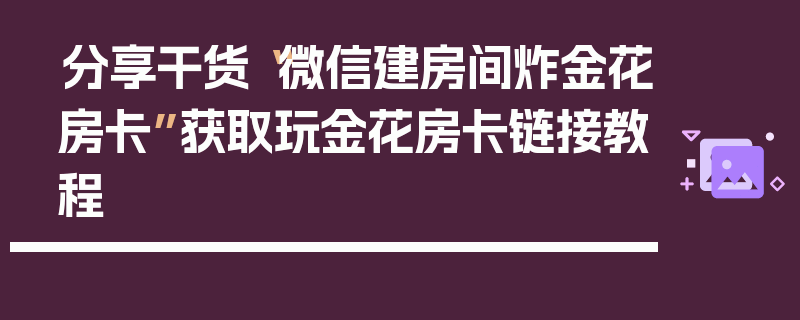 分享干货“微信建房间炸金花房卡”获取玩金花房卡链接教程