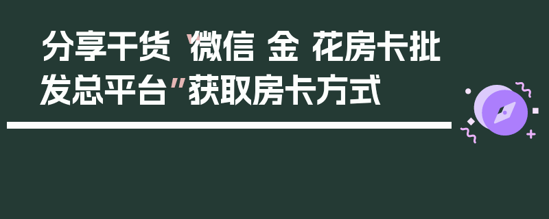 分享干货“微信 金 花房卡批发总平台”获取房卡方式