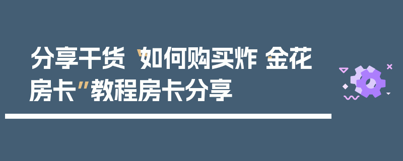 分享干货“如何购买炸·金花房卡”教程房卡分享