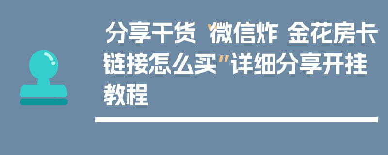 分享干货“微信炸 金花房卡链接怎么买”详细分享开挂教程
