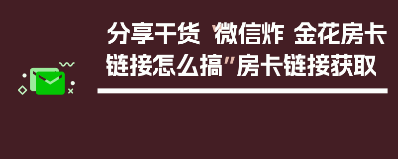 分享干货“微信炸 金花房卡链接怎么搞”房卡链接获取