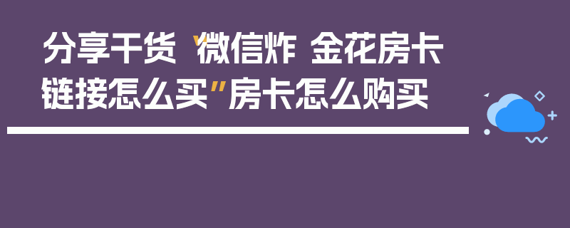 分享干货“微信炸 金花房卡链接怎么买”房卡怎么购买
