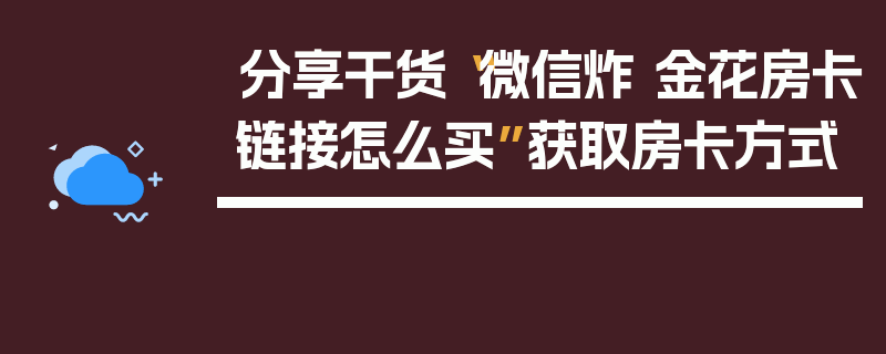 分享干货“微信炸 金花房卡链接怎么买”获取房卡方式