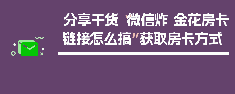 分享干货“微信炸 金花房卡链接怎么搞”获取房卡方式