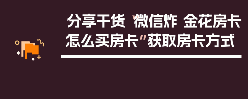 分享干货“微信炸 金花房卡怎么买房卡”获取房卡方式