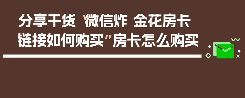 分享干货“微信炸 金花房卡链接如何购买”房卡怎么购买