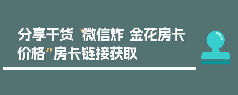 分享干货“微信炸 金花房卡价格”房卡链接获取