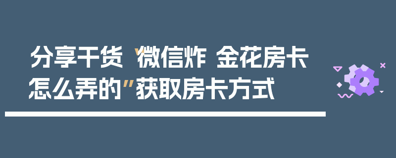 分享干货“微信炸 金花房卡怎么弄的”获取房卡方式
