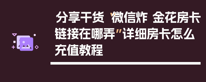 分享干货“微信炸 金花房卡链接在哪弄”详细房卡怎么充值教程