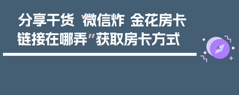 分享干货“微信炸 金花房卡链接在哪弄”获取房卡方式