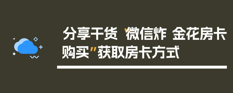 分享干货“微信炸 金花房卡购买”获取房卡方式