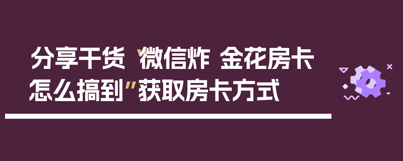 分享干货“微信炸 金花房卡怎么搞到”获取房卡方式