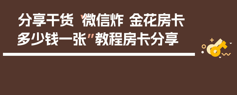 分享干货“微信炸 金花房卡多少钱一张”教程房卡分享