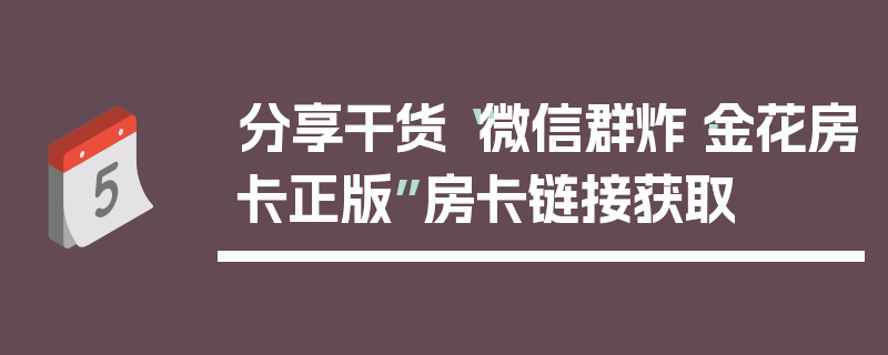 分享干货“微信群炸·金花房卡正版”房卡链接获取