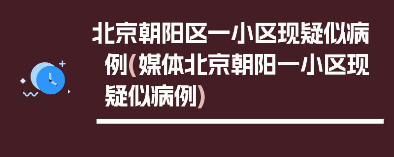 北京朝阳区一小区现疑似病例(媒体北京朝阳一小区现疑似病例)