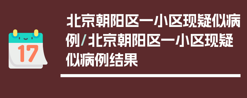 北京朝阳区一小区现疑似病例/北京朝阳区一小区现疑似病例结果