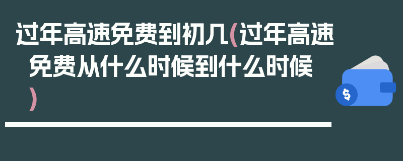 过年高速免费到初几(过年高速免费从什么时候到什么时候)