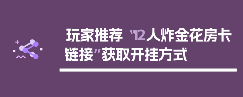 玩家推荐“12人炸金花房卡链接”获取开挂方式