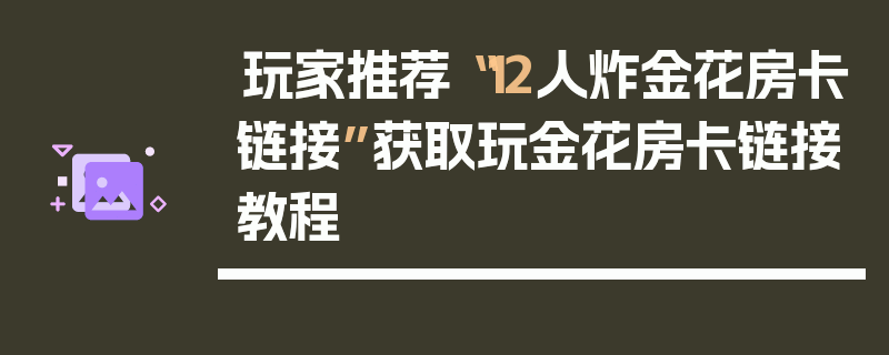 玩家推荐“12人炸金花房卡链接”获取玩金花房卡链接教程