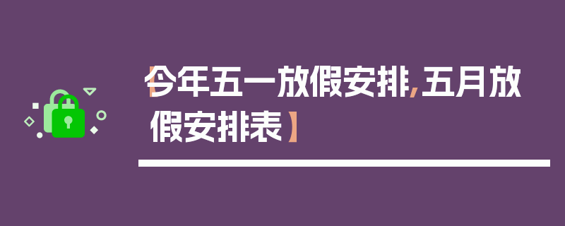 【今年五一放假安排,五月放假安排表】