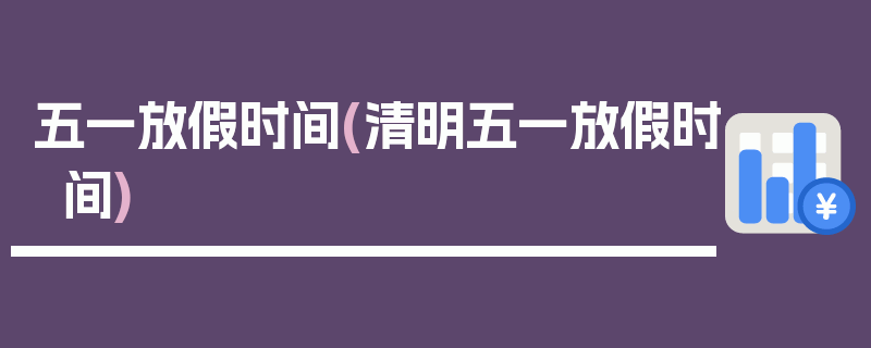 五一放假时间(清明五一放假时间)