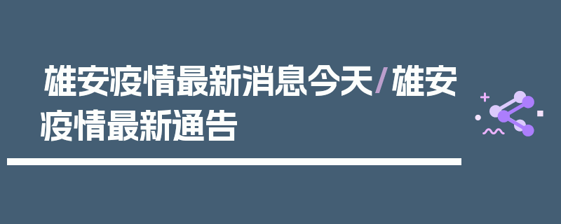 雄安疫情最新消息今天/雄安疫情最新通告