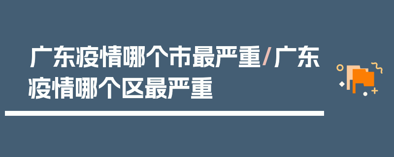 广东疫情哪个市最严重/广东疫情哪个区最严重