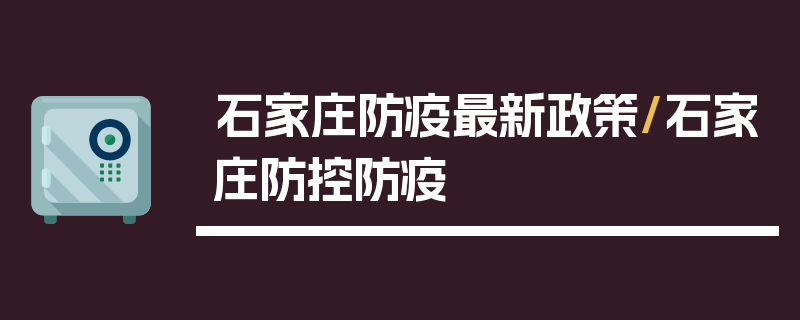 石家庄防疫最新政策/石家庄防控防疫