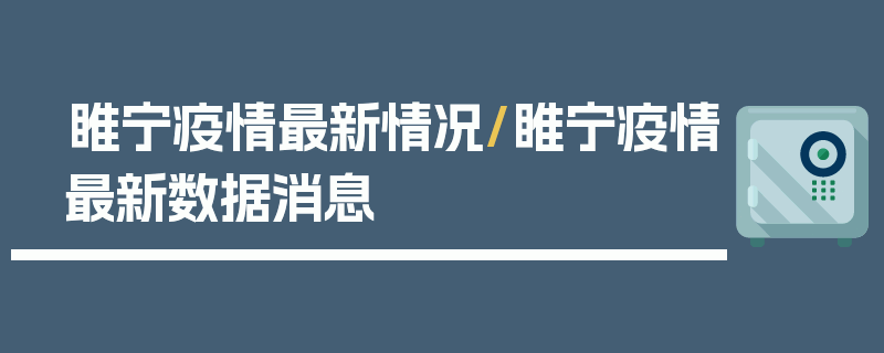 睢宁疫情最新情况/睢宁疫情最新数据消息