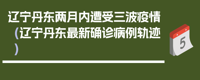 辽宁丹东两月内遭受三波疫情(辽宁丹东最新确诊病例轨迹)