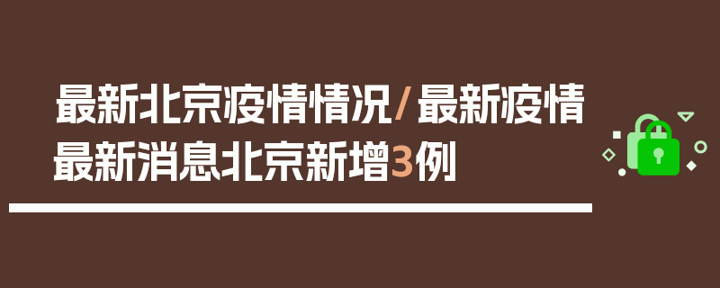最新北京疫情情况/最新疫情最新消息北京新增3例