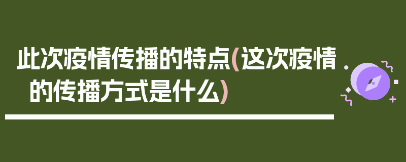 此次疫情传播的特点(这次疫情的传播方式是什么)