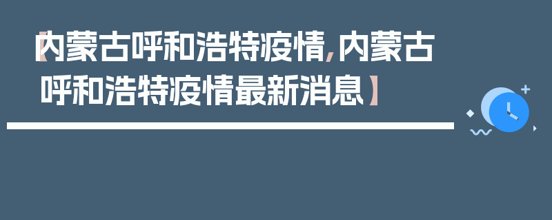 【内蒙古呼和浩特疫情,内蒙古呼和浩特疫情最新消息】