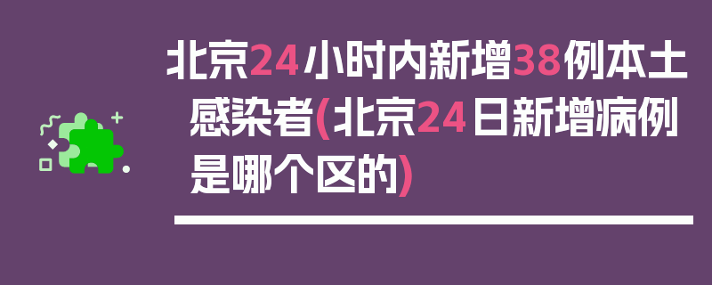 北京24小时内新增38例本土感染者(北京24日新增病例是哪个区的)