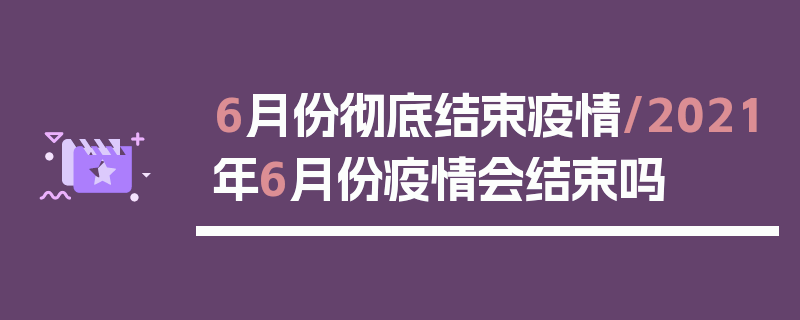 6月份彻底结束疫情/2021年6月份疫情会结束吗