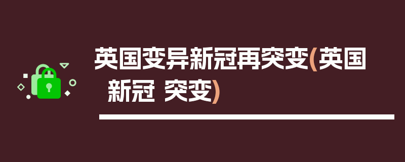 英国变异新冠再突变(英国 新冠 突变)