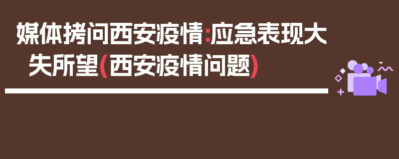 媒体拷问西安疫情:应急表现大失所望(西安疫情问题)