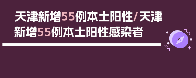 天津新增55例本土阳性/天津新增55例本土阳性感染者