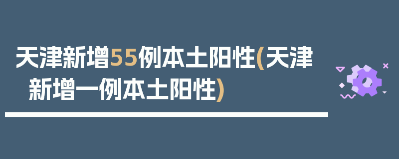 天津新增55例本土阳性(天津新增一例本土阳性)