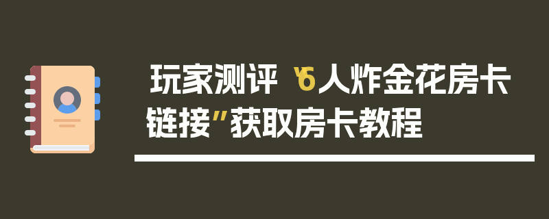 玩家测评“6人炸金花房卡链接”获取房卡教程