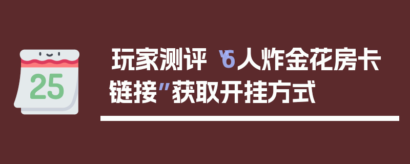 玩家测评“6人炸金花房卡链接”获取开挂方式