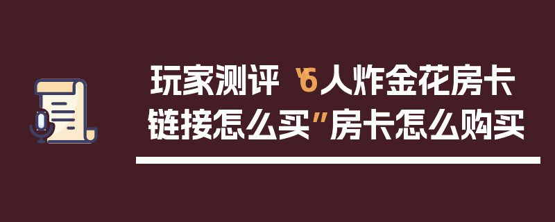 玩家测评“6人炸金花房卡链接怎么买”房卡怎么购买