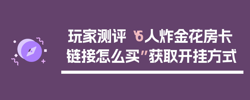 玩家测评“6人炸金花房卡链接怎么买”获取开挂方式