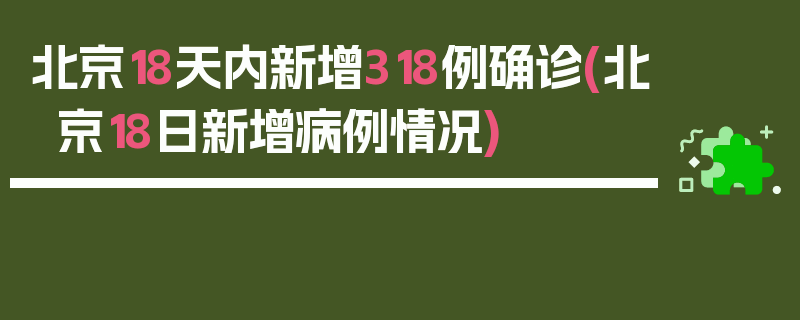 北京18天内新增318例确诊(北京18日新增病例情况)