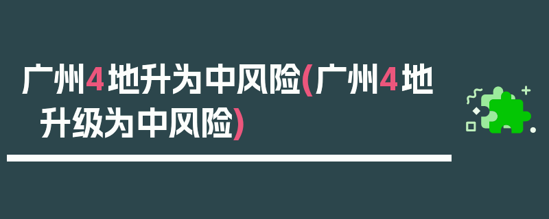 广州4地升为中风险(广州4地升级为中风险)