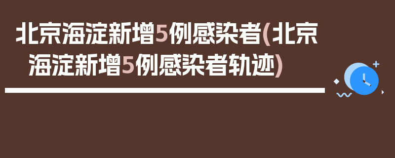 北京海淀新增5例感染者(北京海淀新增5例感染者轨迹)