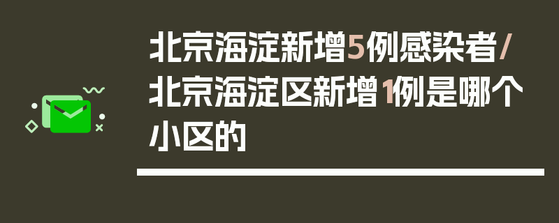 北京海淀新增5例感染者/北京海淀区新增1例是哪个小区的