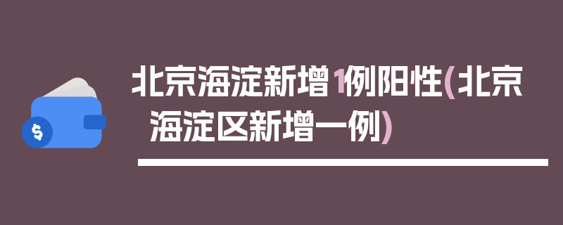 北京海淀新增1例阳性(北京海淀区新增一例)