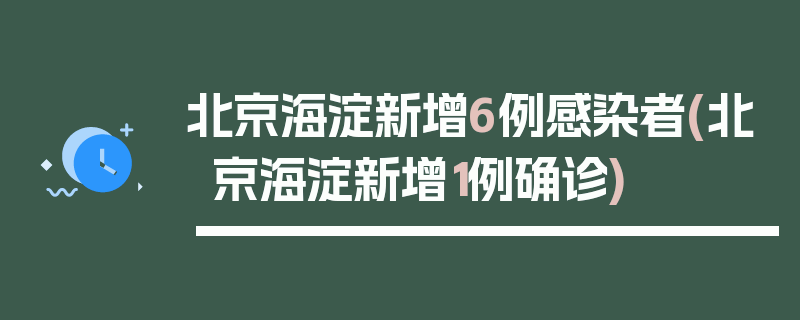 北京海淀新增6例感染者(北京海淀新增1例确诊)