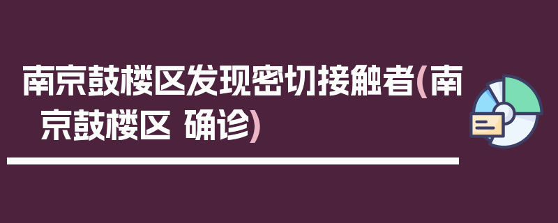 南京鼓楼区发现密切接触者(南京鼓楼区 确诊)